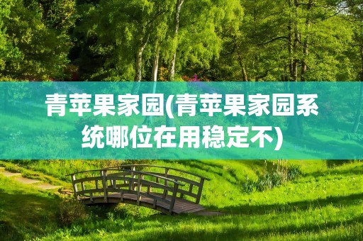 青苹果家园(青苹果家园系统哪位在用稳定不)