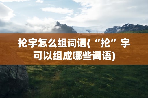 抡字怎么组词语(“抡”字可以组成哪些词语)