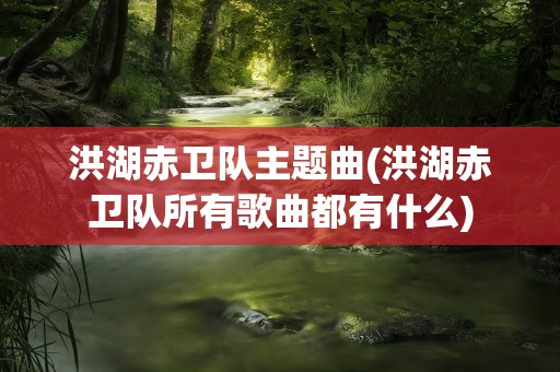 洪湖赤卫队主题曲(洪湖赤卫队所有歌曲都有什么)