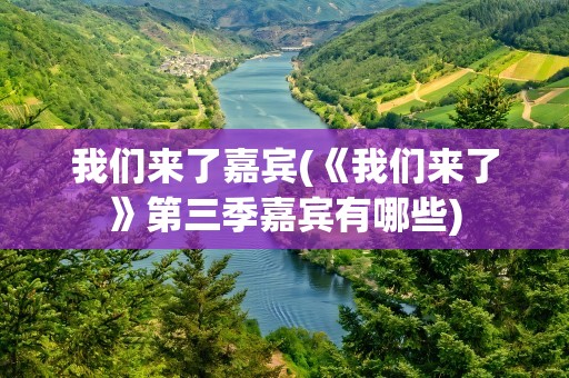 我们来了嘉宾(《我们来了》第三季嘉宾有哪些)