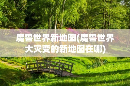 魔兽世界新地图(魔兽世界大灾变的新地图在哪)
