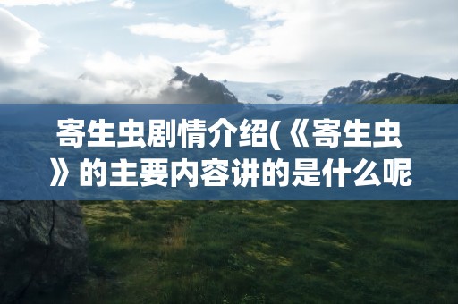 寄生虫剧情介绍(《寄生虫》的主要内容讲的是什么呢)