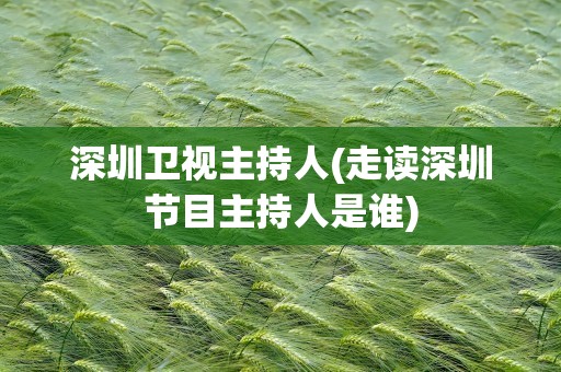 深圳卫视主持人(走读深圳节目主持人是谁)