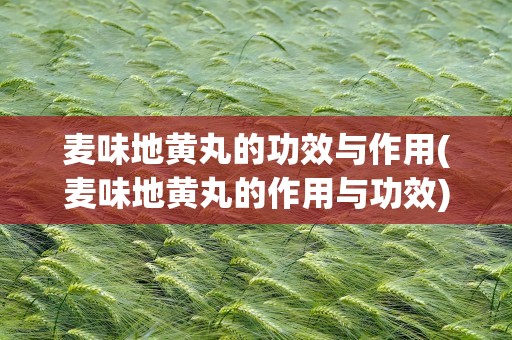 麦味地黄丸的功效与作用(麦味地黄丸的作用与功效)
