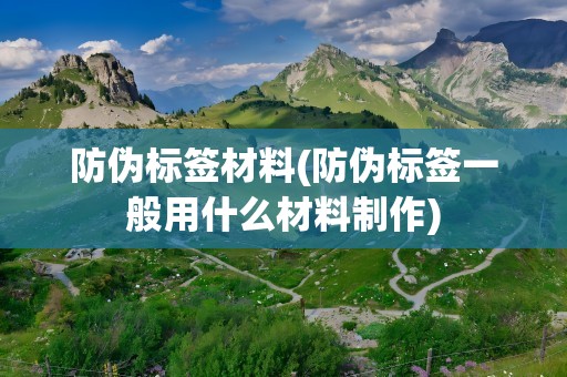 防伪标签材料(防伪标签一般用什么材料制作)