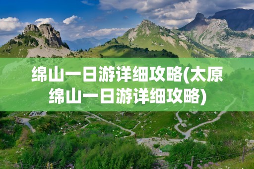 绵山一日游详细攻略(太原绵山一日游详细攻略)