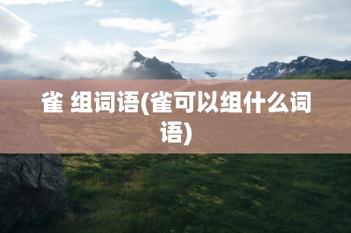雀 组词语(雀可以组什么词语)