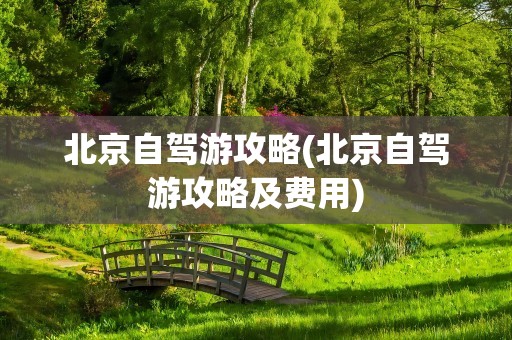 北京自驾游攻略(北京自驾游攻略及费用)