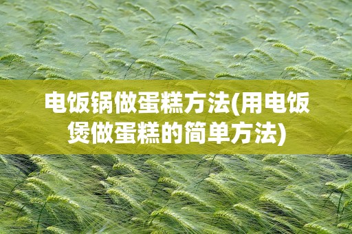电饭锅做蛋糕方法(用电饭煲做蛋糕的简单方法)