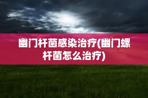 幽门杆菌感染治疗(幽门螺杆菌怎么治疗)
