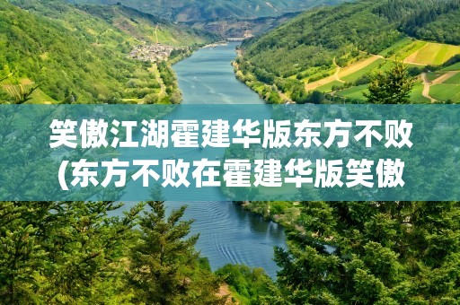 笑傲江湖霍建华版东方不败(东方不败在霍建华版笑傲江湖出现的集数是哪些)