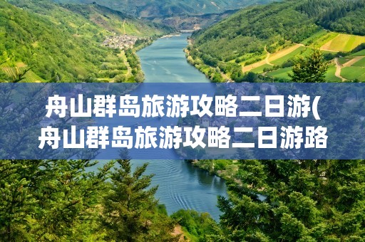 舟山群岛旅游攻略二日游(舟山群岛旅游攻略二日游路线)