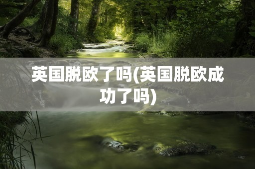 英国脱欧了吗(英国脱欧成功了吗)