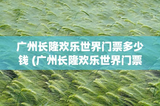 广州长隆欢乐世界门票多少钱 (广州长隆欢乐世界门票多少钱啊)
