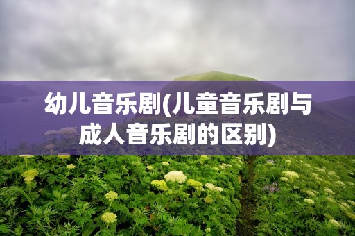 幼儿音乐剧(儿童音乐剧与成人音乐剧的区别)