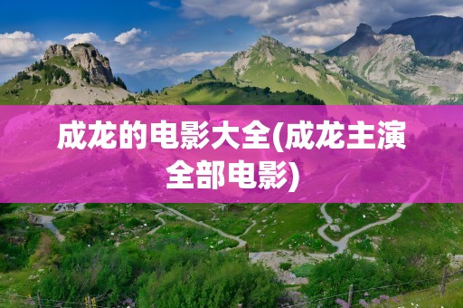 成龙的电影大全(成龙主演全部电影)