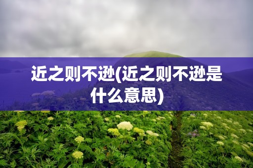 近之则不逊(近之则不逊是什么意思)