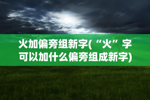 火加偏旁组新字(“火”字可以加什么偏旁组成新字)