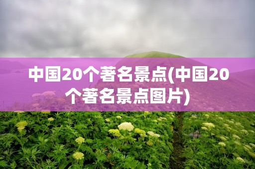 中国20个著名景点(中国20个著名景点图片)