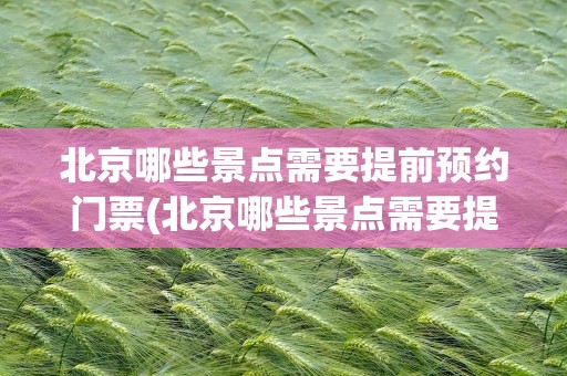 北京哪些景点需要提前预约门票(北京哪些景点需要提前预约门票的)