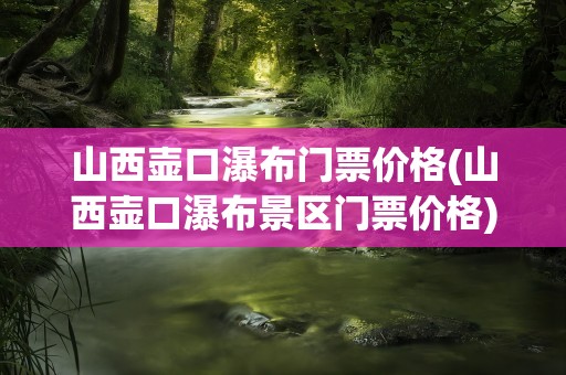 山西壶口瀑布门票价格(山西壶口瀑布景区门票价格)