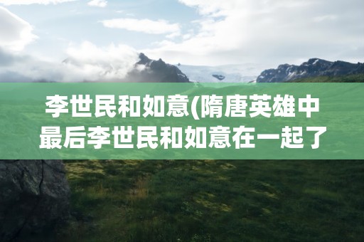 李世民和如意(隋唐英雄中最后李世民和如意在一起了吗)