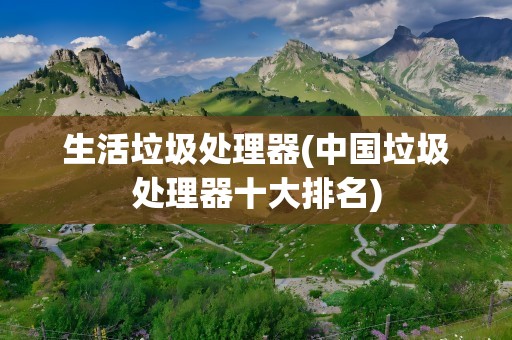 生活垃圾处理器(中国垃圾处理器十大排名)