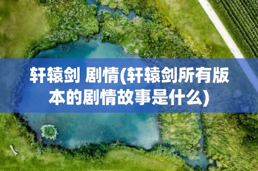 轩辕剑 剧情(轩辕剑所有版本的剧情故事是什么)