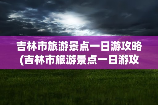 吉林市旅游景点一日游攻略(吉林市旅游景点一日游攻略冬天)