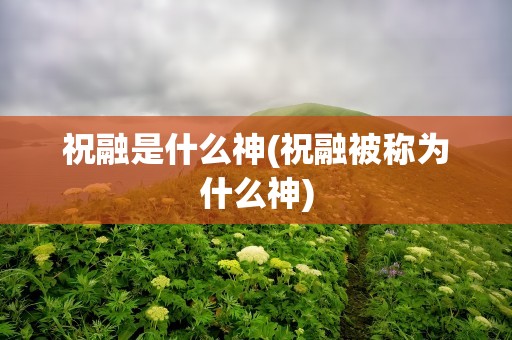 祝融是什么神(祝融被称为什么神)