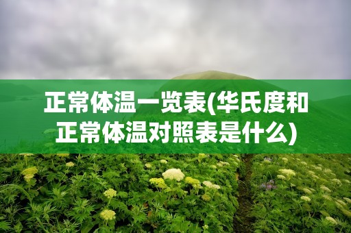 正常体温一览表(华氏度和正常体温对照表是什么)