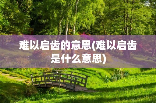 难以启齿的意思(难以启齿是什么意思)