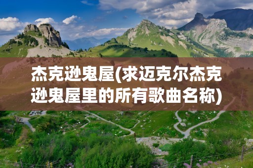 杰克逊鬼屋(求迈克尔杰克逊鬼屋里的所有歌曲名称)