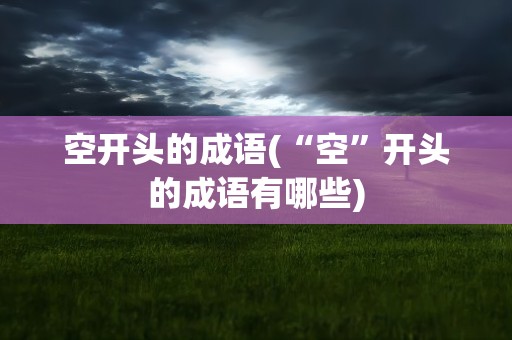 空开头的成语(“空”开头的成语有哪些)