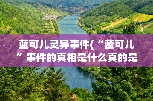 蓝可儿灵异事件(“蓝可儿”事件的真相是什么真的是灵异事件吗)