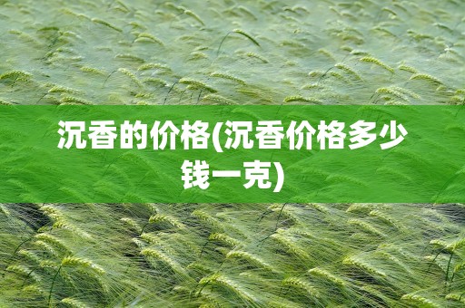沉香的价格(沉香价格多少钱一克)