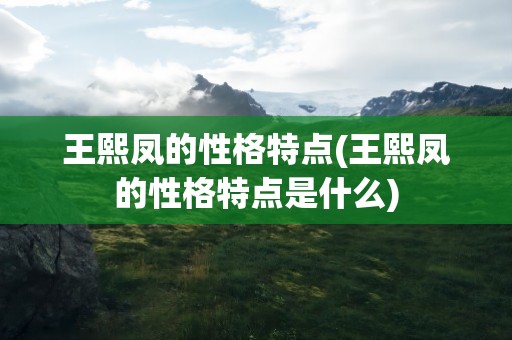 王熙凤的性格特点(王熙凤的性格特点是什么)