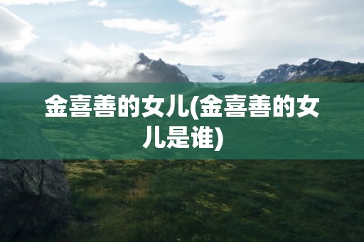金喜善的女儿(金喜善的女儿是谁)