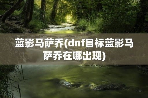 蓝影马萨乔(dnf目标蓝影马萨乔在哪出现)