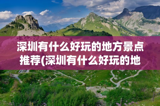 深圳有什么好玩的地方景点推荐(深圳有什么好玩的地方景点推荐疫情)