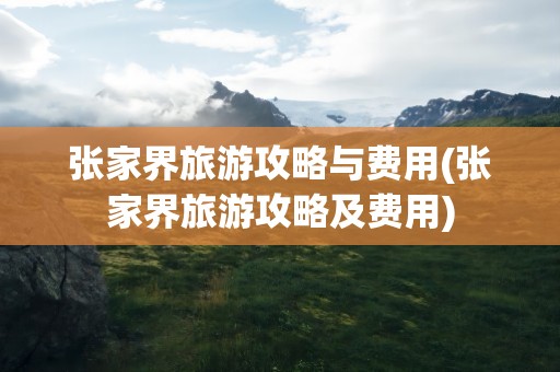 张家界旅游攻略与费用(张家界旅游攻略及费用)