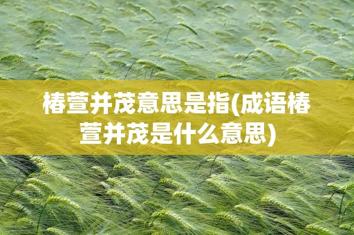 椿萱并茂意思是指(成语椿萱并茂是什么意思)