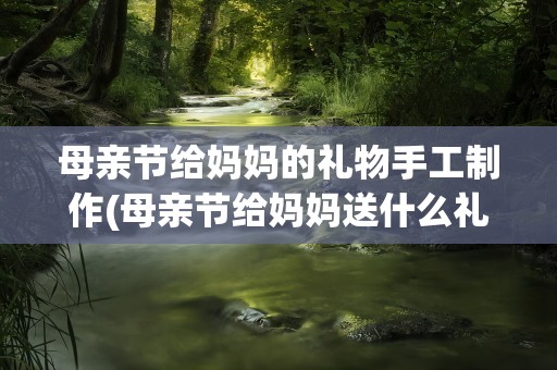 母亲节给妈妈的礼物手工制作(母亲节给妈妈送什么礼物好手工制作)