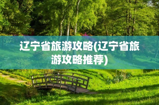 辽宁省旅游攻略(辽宁省旅游攻略推荐)