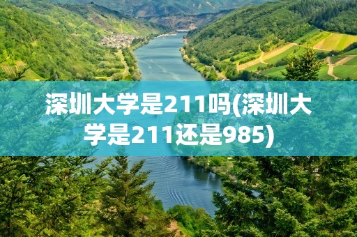 深圳大学是211吗(深圳大学是211还是985)