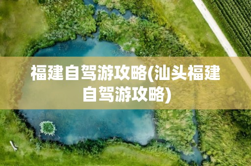 福建自驾游攻略(汕头福建自驾游攻略)