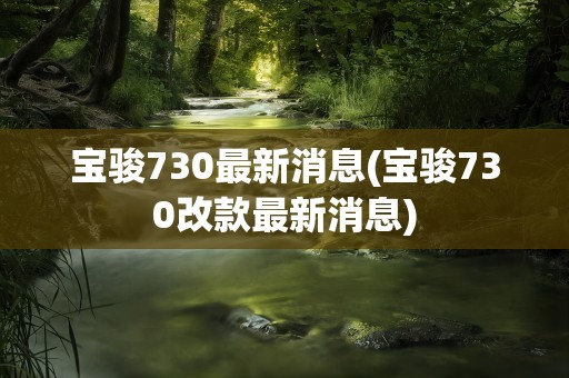 宝骏730最新消息(宝骏730改款最新消息)