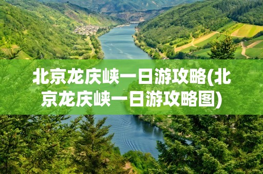 北京龙庆峡一日游攻略(北京龙庆峡一日游攻略图)