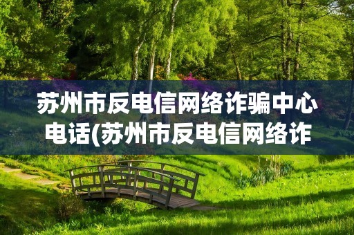 苏州市反电信网络诈骗中心电话(苏州市反电信网络诈骗中心专线电话是多少)