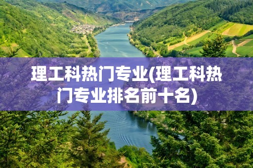 理工科热门专业(理工科热门专业排名前十名)